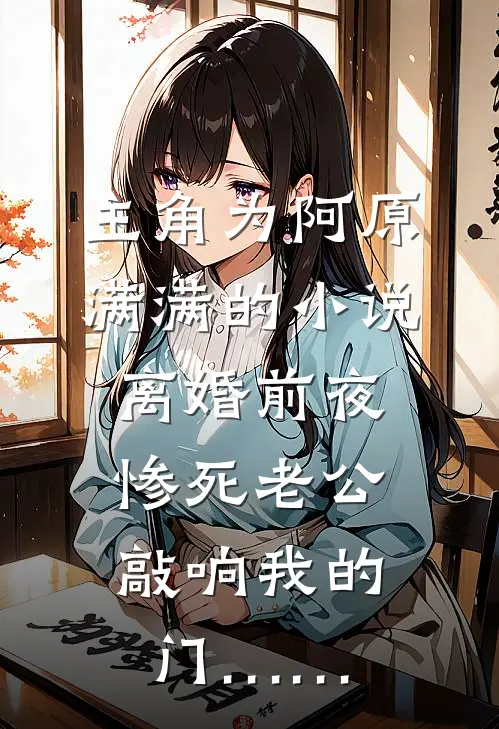 主角为阿原满满的小说离婚前夜，惨死老公敲响我的门……