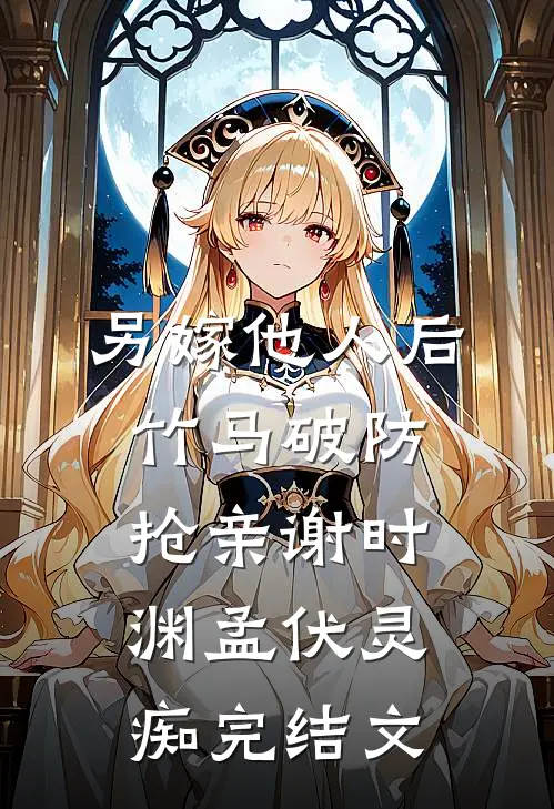 另嫁他人后，竹马破防抢亲谢时渊孟伏灵痴完结文