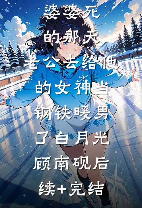 婆婆死的那天，老公去给他的女神当钢铁暖男了白月光顾南砚后续+完结