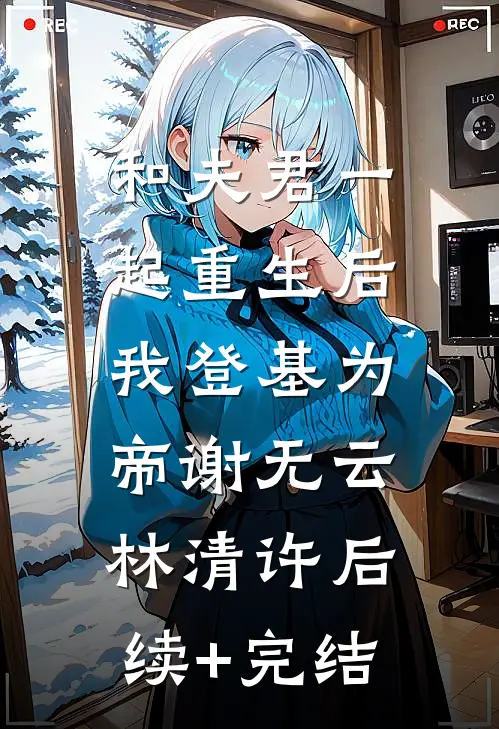 和夫君一起重生后，我登基为帝谢无云林清许后续+完结