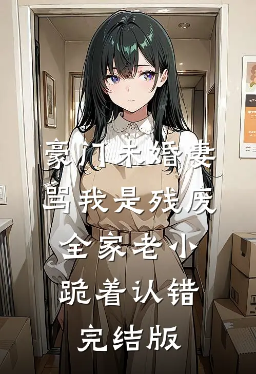 豪门未婚妻骂我是残废，全家老小跪着认错完结版