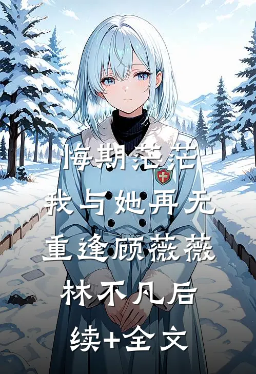 悔期茫茫，我与她再无重逢顾薇薇林不凡后续+全文
