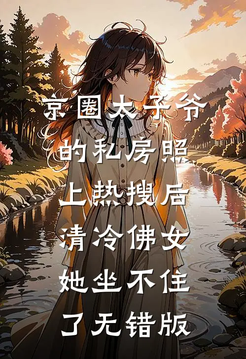 京圈太子爷的私房照上热搜后，清冷佛女她坐不住了无错版