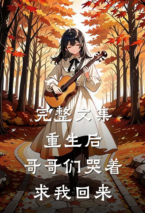 完整文集重生后，哥哥们哭着求我回来
