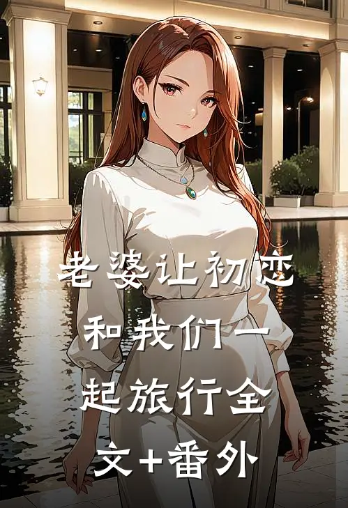 老婆让初恋和我们一起旅行全文+番外