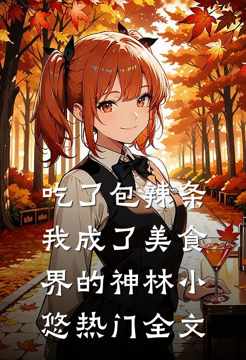 吃了包辣条，我成了美食界的神林小悠热门全文
