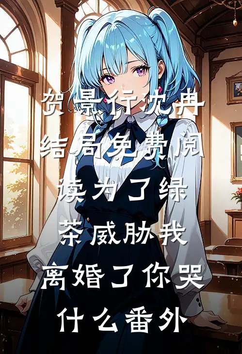 贺景行沈冉结局免费阅读为了绿茶威胁我，离婚了你哭什么番外