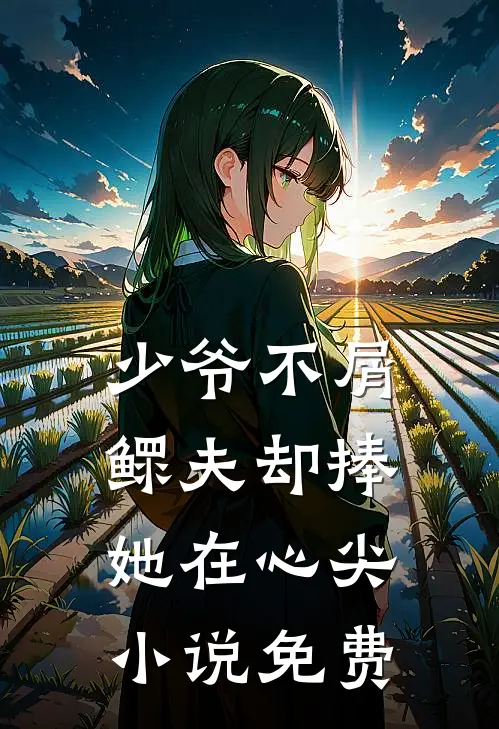 少爷不屑，鳏夫却捧她在心尖小说免费
