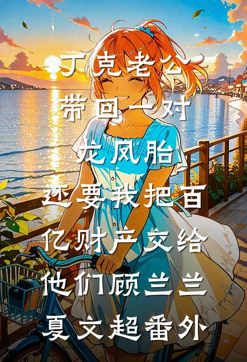 丁克老公带回一对龙凤胎，还要我把百亿财产交给他们顾兰兰夏文超番外