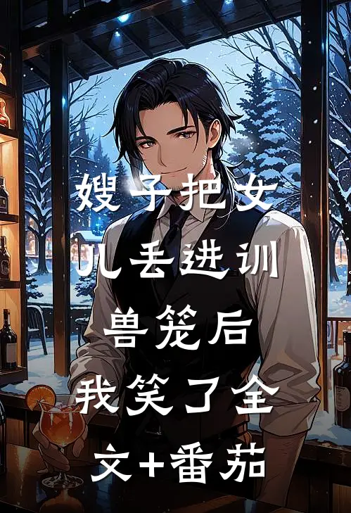 嫂子把女儿丢进训兽笼后，我笑了全文+番茄