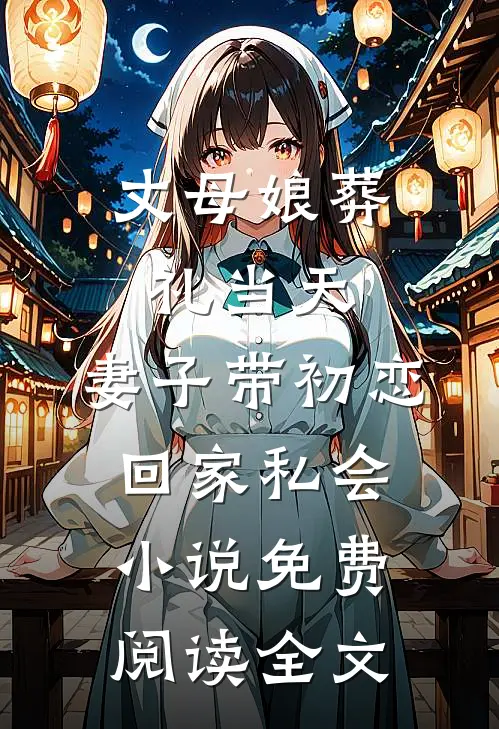丈母娘葬礼当天，妻子带初恋回家私会小说免费阅读全文