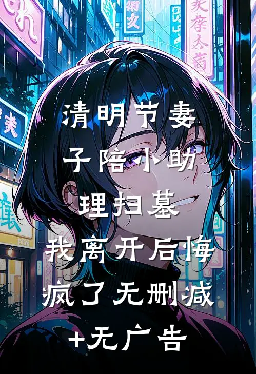 清明节妻子陪小助理扫墓，我离开后悔疯了无删减+无广告
