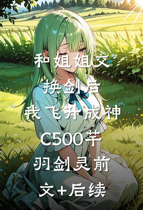 和姐姐交换剑后，我飞升成神C500芊羽剑灵前文+后续