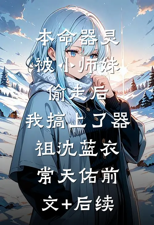 本命器灵被小师妹偷走后，我搞上了器祖沈蓝衣常天佑前文+后续