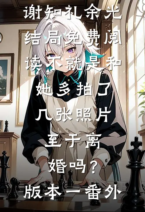 谢知礼余光结局免费阅读不就是和她多拍了几张照片，至于离婚吗？ 版本一番外