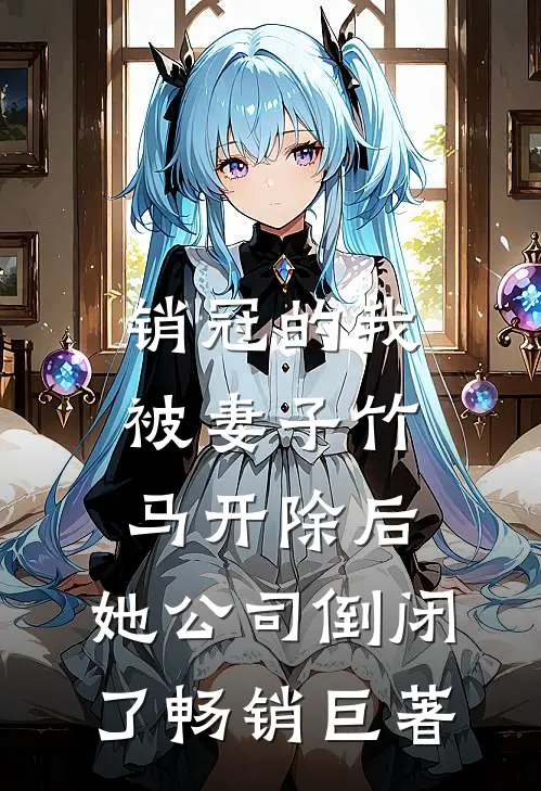 销冠的我被妻子竹马开除后，她公司倒闭了畅销巨著