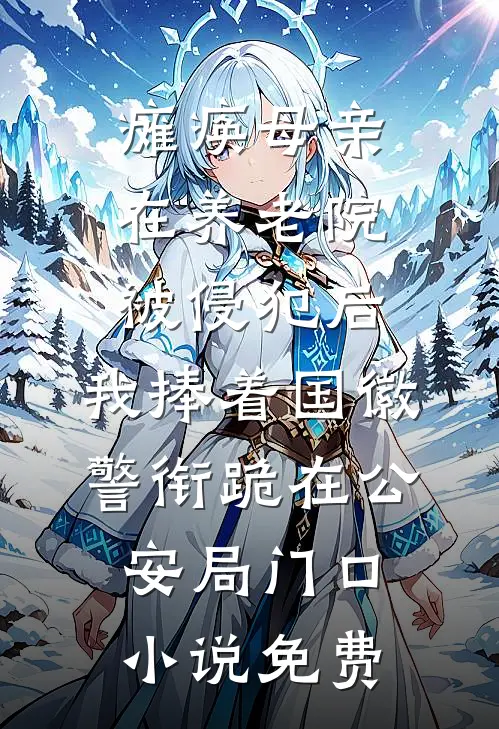 瘫痪母亲在养老院被侵犯后，我捧着国徽警衔跪在公安局门口小说免费