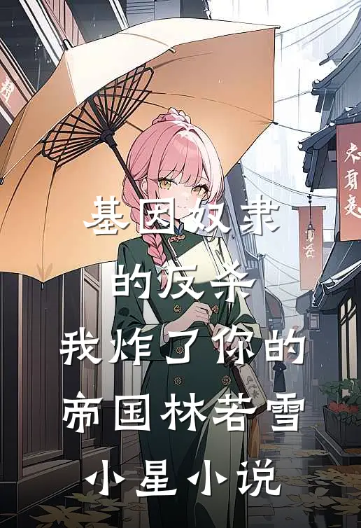 基因奴隶的反杀：我炸了你的帝国林若雪小星小说