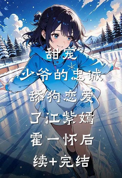 甜宠：少爷的忠诚舔狗恋爱了江紫嫣霍一怀后续+完结
