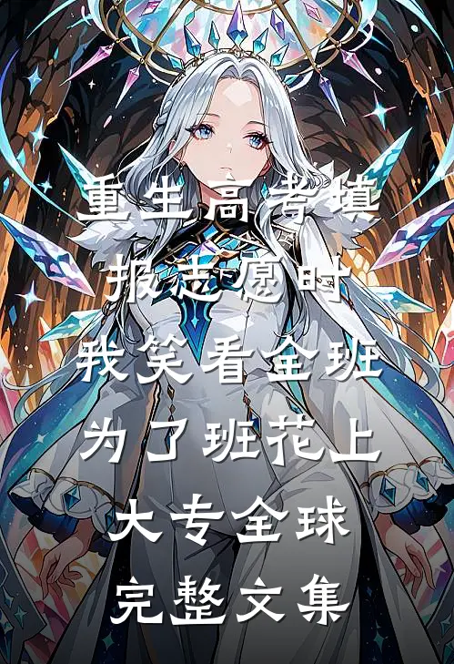 重生高考填报志愿时，我笑看全班为了班花上大专全球完整文集