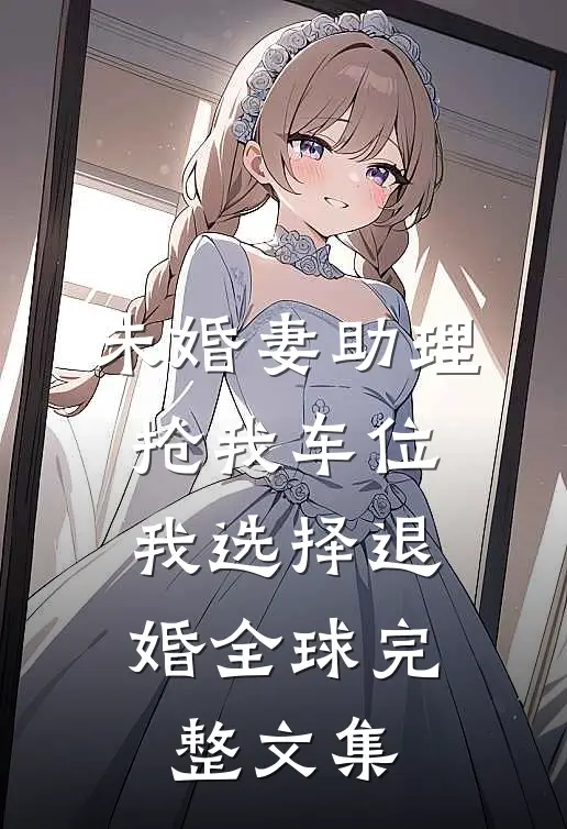 未婚妻助理抢我车位，我选择退婚全球完整文集