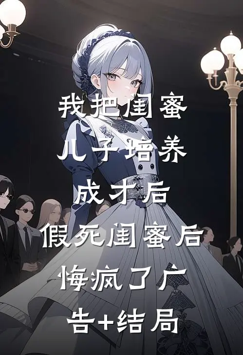 我把闺蜜儿子培养成才后，假死闺蜜后悔疯了广告+结局