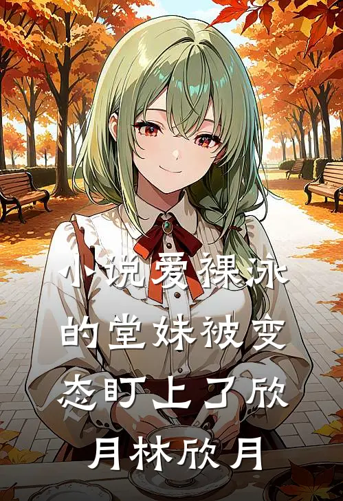 小说爱裸泳的堂妹被变态盯上了(欣月林欣月)