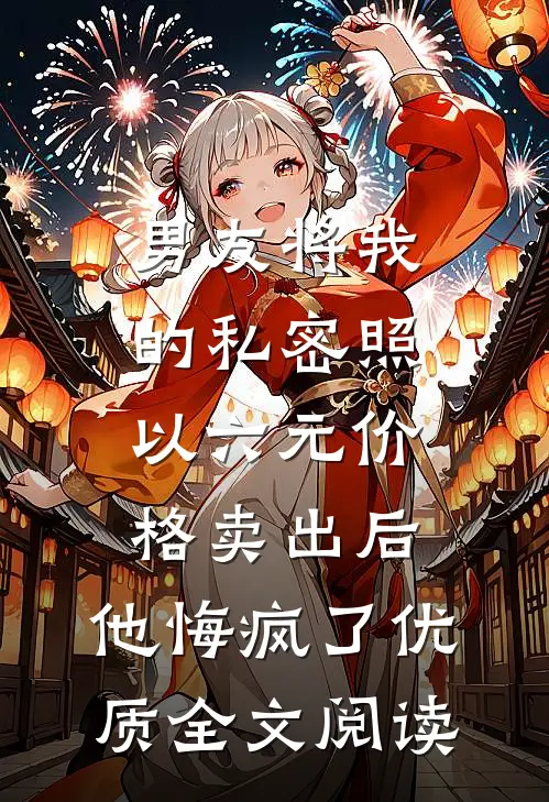 男友将我的私密照以六元价格卖出后，他悔疯了优质全文阅读