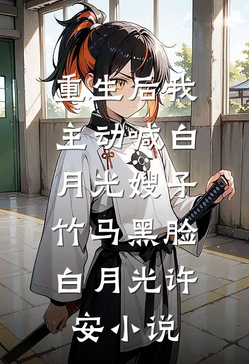 重生后我主动喊白月光嫂子，竹马黑脸白月光许安小说