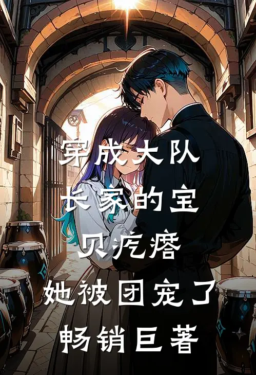 穿成大队长家的宝贝疙瘩，她被团宠了畅销巨著