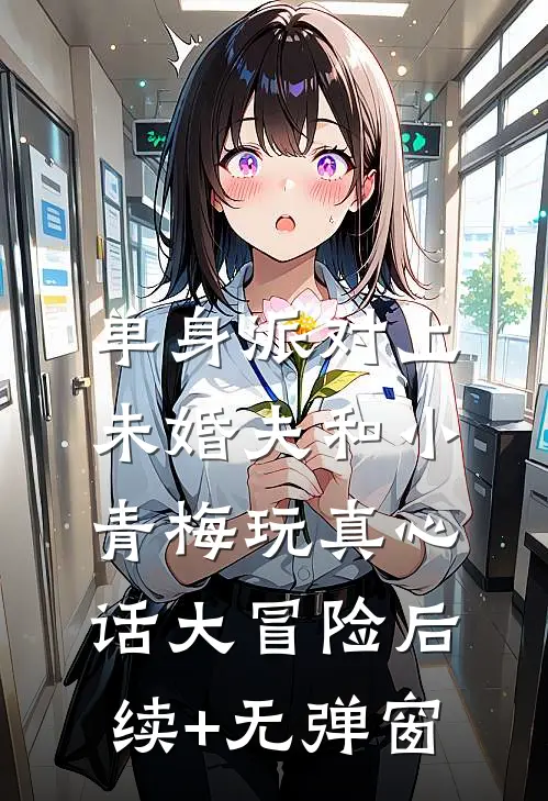 单身派对上，未婚夫和小青梅玩真心话大冒险后续+无弹窗