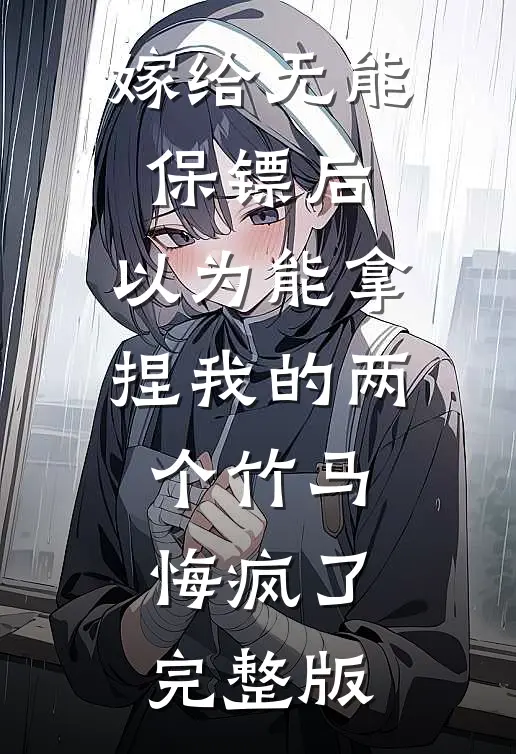 嫁给无能保镖后，以为能拿捏我的两个竹马悔疯了完整版