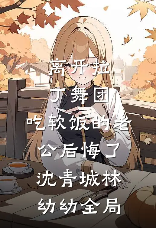 离开拉丁舞团，吃软饭的老公后悔了沈青城林幼幼全局