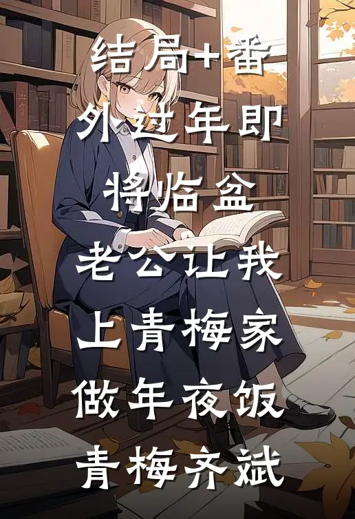 结局+番外过年即将临盆，老公让我上青梅家做年夜饭青梅齐斌