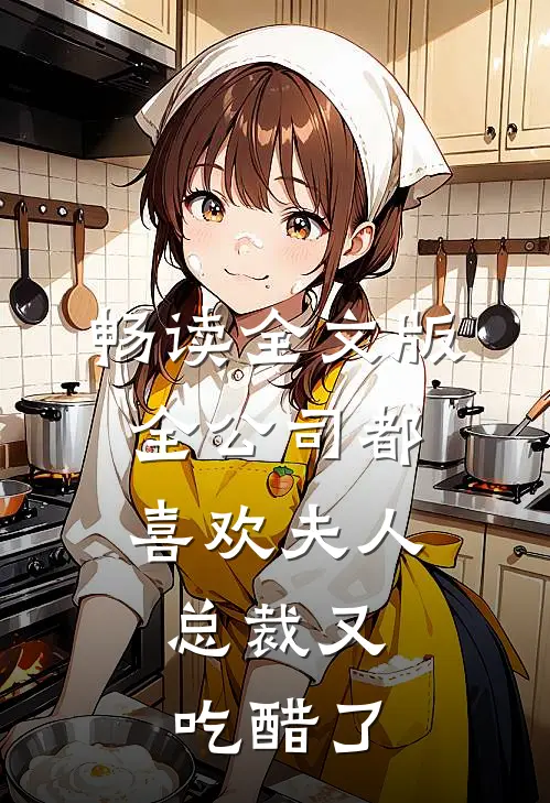 畅读全文版全公司都喜欢夫人，总裁又吃醋了