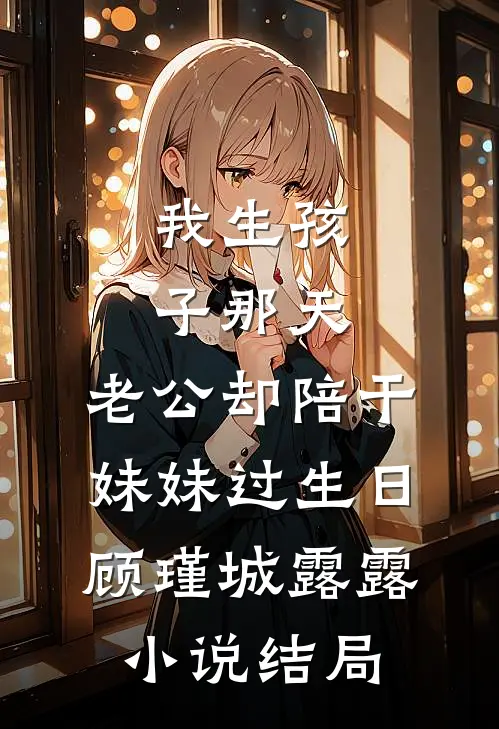 我生孩子那天，老公却陪干妹妹过生日顾瑾城露露小说结局