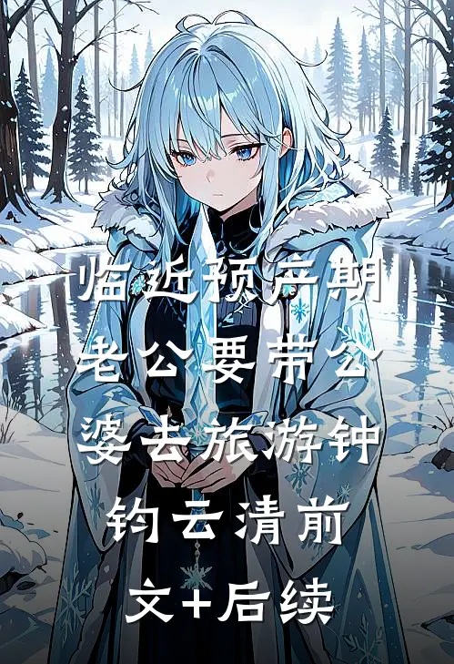 临近预产期，老公要带公婆去旅游钟钧云清前文+后续