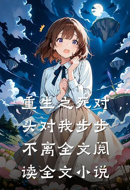 重生之死对头对我步步不离 全文阅读全文小说