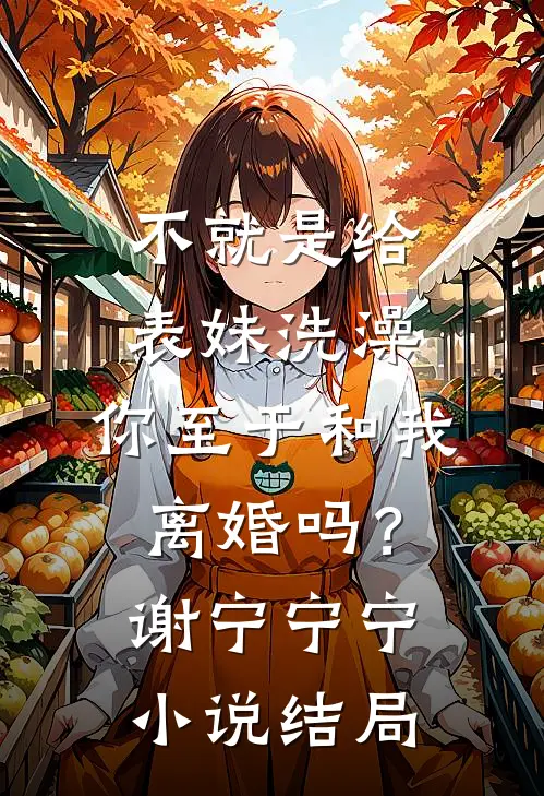 不就是给表妹洗澡，你至于和我离婚吗？谢宁宁宁小说结局