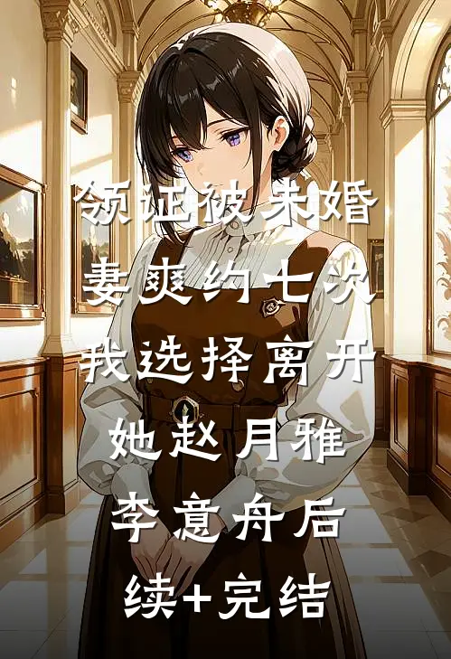 领证被未婚妻爽约七次，我选择离开她赵月雅李意舟后续+完结