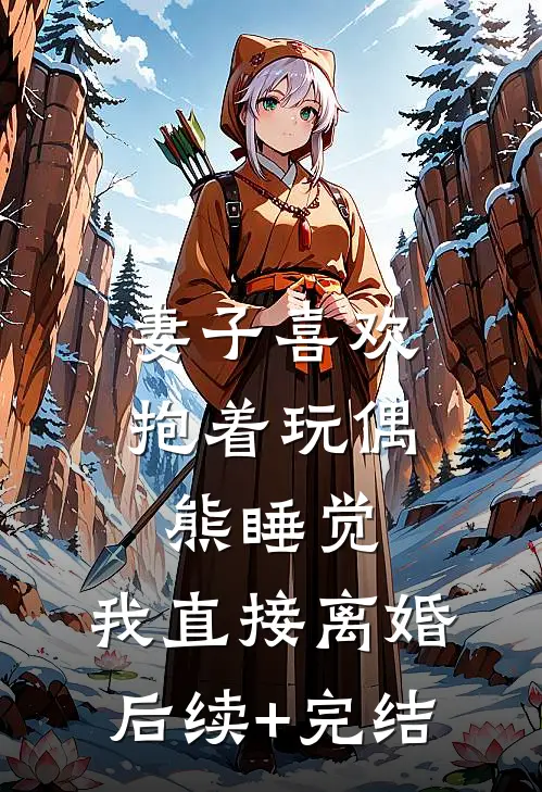 妻子喜欢抱着玩偶熊睡觉，我直接离婚后续+完结