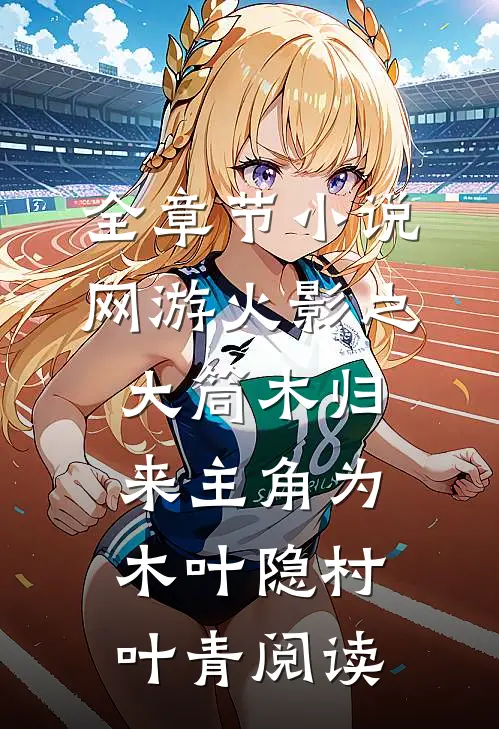 全章节小说网游火影之大筒木归来主角为木叶隐村叶青阅读
