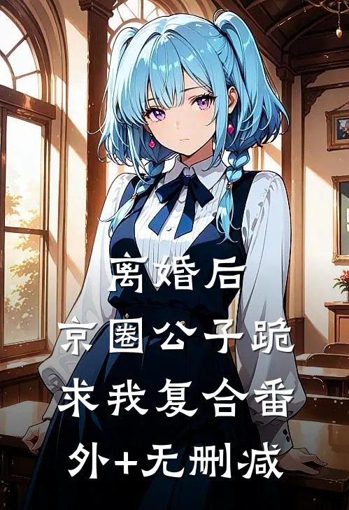 离婚后，京圈公子跪求我复合番外+无删减