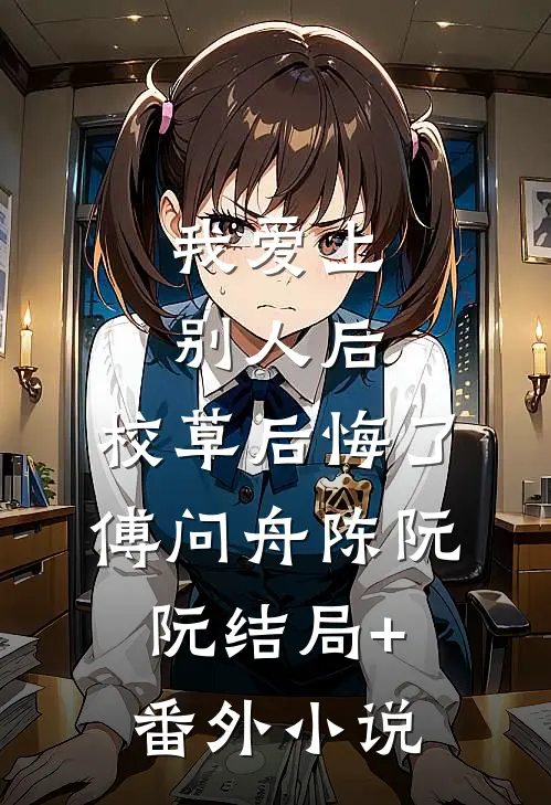 我爱上别人后，校草后悔了傅问舟陈阮阮结局+番外小说