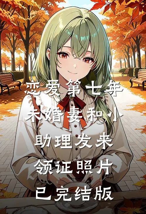 恋爱第七年，未婚妻和小助理发来领证照片已完结版