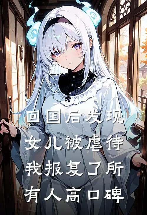 回国后发现女儿被虐待，我报复了所有人高口碑