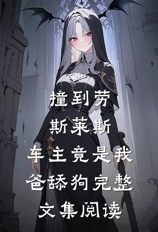 撞到劳斯莱斯，车主竟是我爸舔狗完整文集阅读