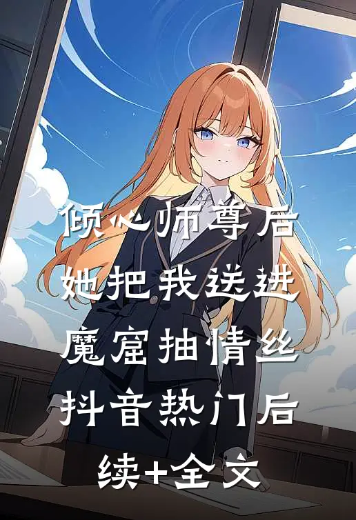 倾心师尊后，她把我送进魔窟抽情丝抖音热门后续+全文
