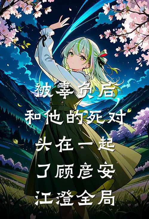 被辜负后，和他的死对头在一起了顾彦安江澄全局