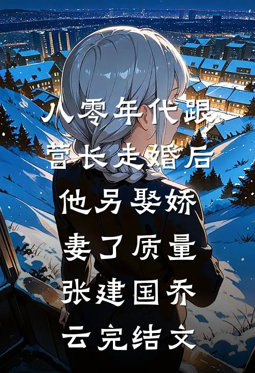 八零年代跟营长走婚后，他另娶娇妻了质量张建国乔云完结文